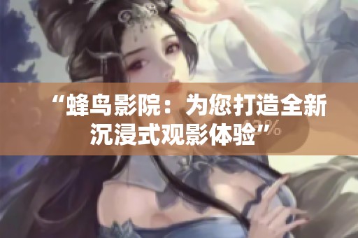 “蜂鸟影院：为您打造全新沉浸式观影体验”