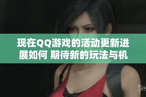 现在QQ游戏的活动更新进展如何 期待新的玩法与机会的到来