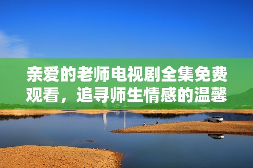 亲爱的老师电视剧全集免费观看，追寻师生情感的温馨剧情