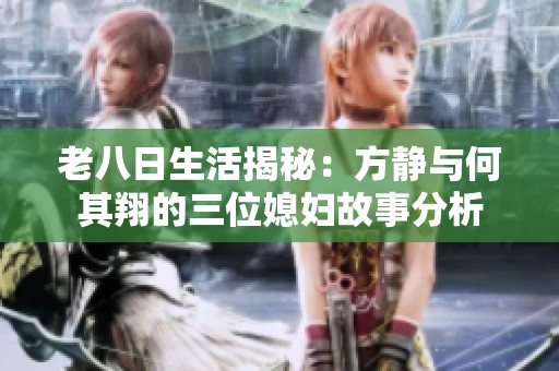 老八日生活揭秘：方静与何其翔的三位媳妇故事分析