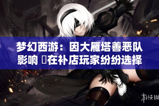 梦幻西游：因大雁塔善恶队影响 現在补店玩家纷纷选择前往芙蓉园