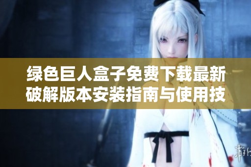 绿色巨人盒子免费下载最新破解版本安装指南与使用技巧