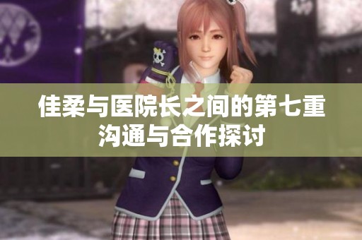 佳柔与医院长之间的第七重沟通与合作探讨