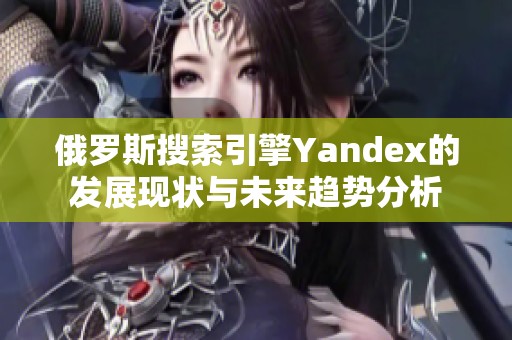 俄罗斯搜索引擎Yandex的发展现状与未来趋势分析