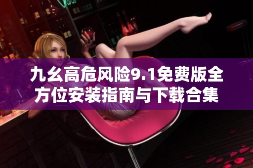 九幺高危风险9.1免费版全方位安装指南与下载合集