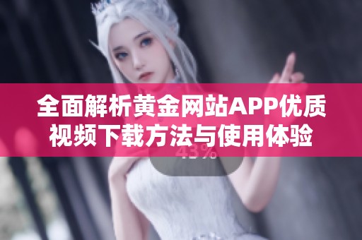 全面解析黄金网站APP优质视频下载方法与使用体验