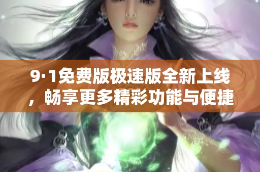 9·1免费版极速版全新上线，畅享更多精彩功能与便捷体验