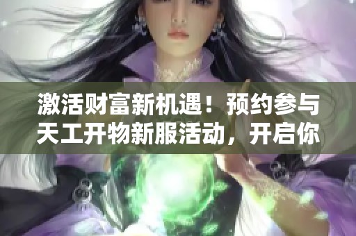 激活财富新机遇！预约参与天工开物新服活动，开启你的职业之旅！