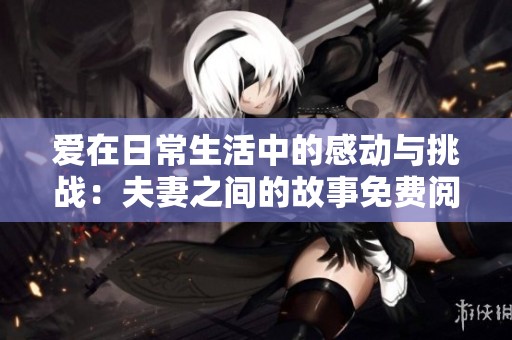 爱在日常生活中的感动与挑战：夫妻之间的故事免费阅读