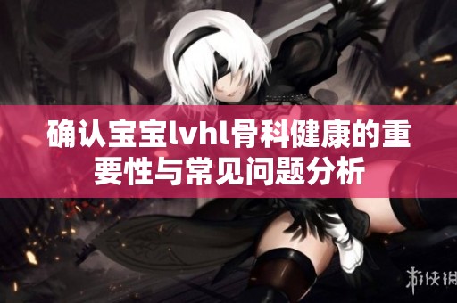 确认宝宝lvhl骨科健康的重要性与常见问题分析