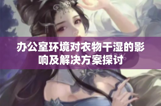 办公室环境对衣物干湿的影响及解决方案探讨