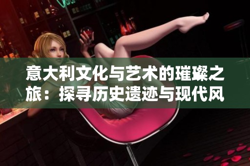 意大利文化与艺术的璀璨之旅：探寻历史遗迹与现代风采