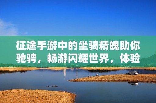 征途手游中的坐骑精魄助你驰骋，畅游闪耀世界，体验大富豪的无限乐趣与冒险