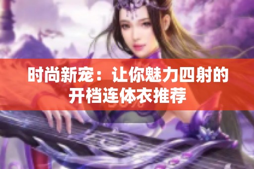 时尚新宠：让你魅力四射的开档连体衣推荐
