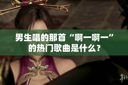 男生唱的那首“啊一啊一”的热门歌曲是什么？