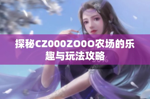 探秘CZ000ZO0O农场的乐趣与玩法攻略