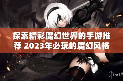 探索精彩魔幻世界的手游推荐 2023年必玩的魔幻风格手机游戏排行榜