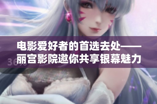 电影爱好者的首选去处——丽宫影院邀你共享银幕魅力
