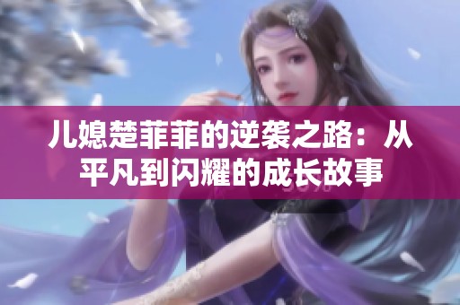 儿媳楚菲菲的逆袭之路：从平凡到闪耀的成长故事