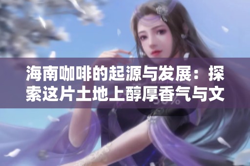 海南咖啡的起源与发展：探索这片土地上醇厚香气与文化的深厚底蕴