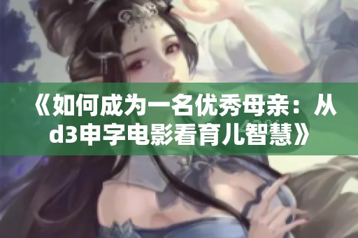 《如何成为一名优秀母亲：从d3申字电影看育儿智慧》