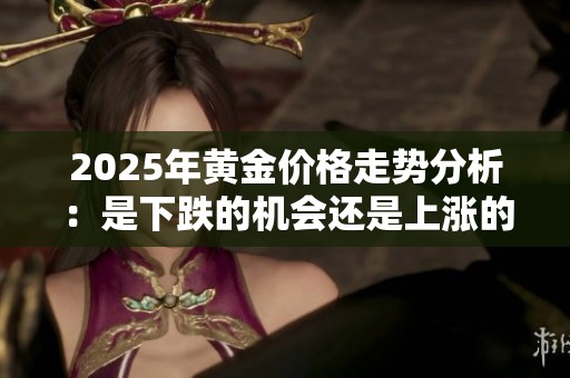 2025年黄金价格走势分析：是下跌的机会还是上涨的潜力？