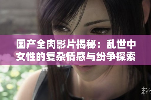 国产全肉影片揭秘：乱世中女性的复杂情感与纷争探索