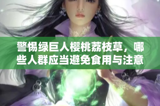 警惕绿巨人樱桃荔枝草，哪些人群应当避免食用与注意事项