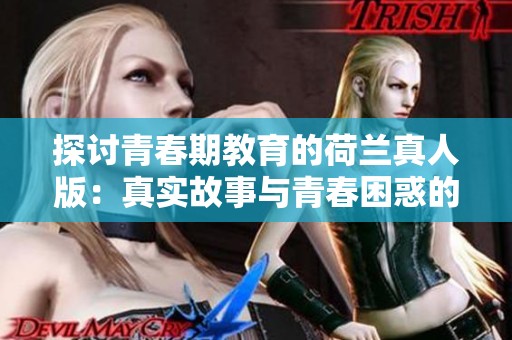探讨青春期教育的荷兰真人版：真实故事与青春困惑的碰撞