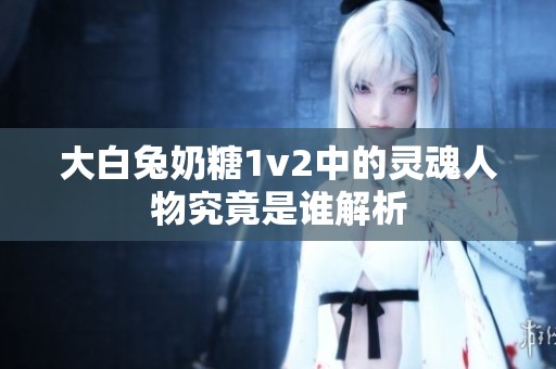 大白兔奶糖1v2中的灵魂人物究竟是谁解析