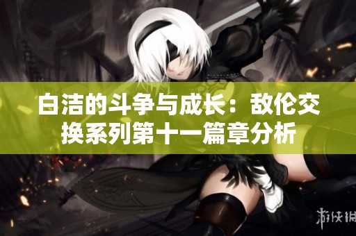 白洁的斗争与成长：敌伦交换系列第十一篇章分析
