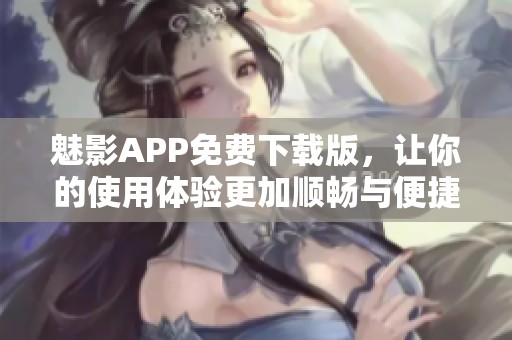 魅影APP免费下载版，让你的使用体验更加顺畅与便捷