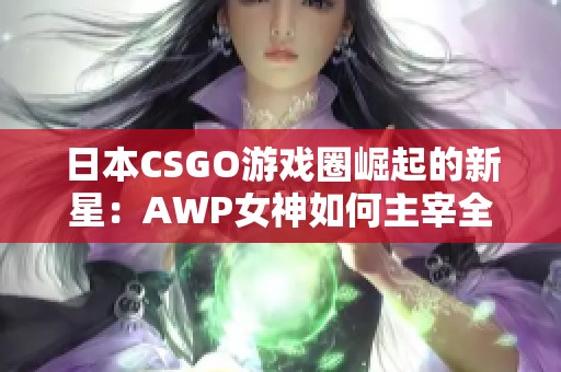 日本CSGO游戏圈崛起的新星：AWP女神如何主宰全场狙击对手