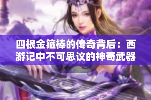 四根金箍棒的传奇背后：西游记中不可思议的神奇武器揭秘