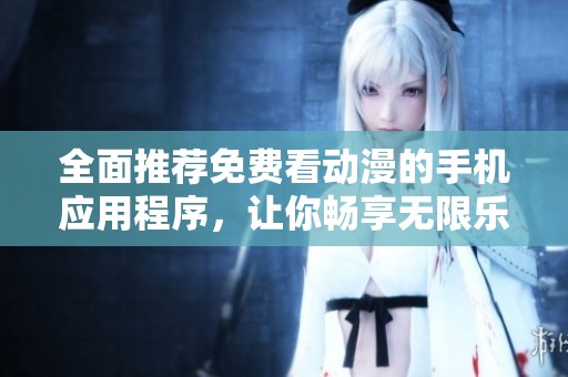 全面推荐免费看动漫的手机应用程序，让你畅享无限乐趣