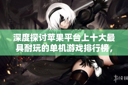 深度探讨苹果平台上十大最具耐玩的单机游戏排行榜，你绝对不容错过的游戏推荐
