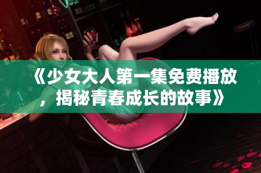 《少女大人第一集免费播放，揭秘青春成长的故事》