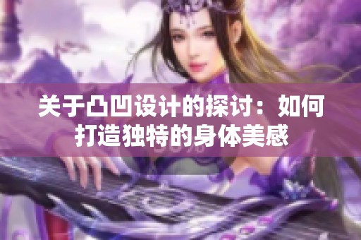 关于凸凹设计的探讨：如何打造独特的身体美感