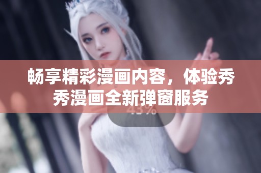 畅享精彩漫画内容，体验秀秀漫画全新弹窗服务