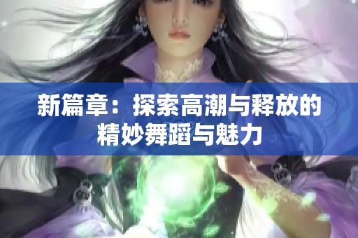 新篇章：探索高潮与释放的精妙舞蹈与魅力