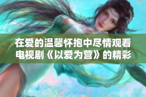 在爱的温馨怀抱中尽情观看电视剧《以爱为营》的精彩内容