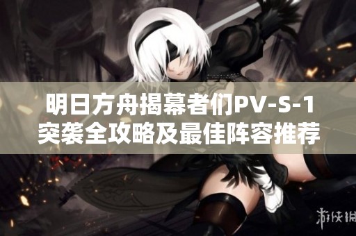 明日方舟揭幕者们PV-S-1突袭全攻略及最佳阵容推荐解析