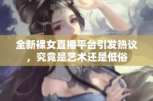 全新裸女直播平台引发热议，究竟是艺术还是低俗