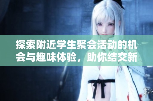 探索附近学生聚会活动的机会与趣味体验，助你结交新朋友
