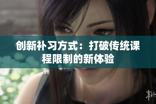创新补习方式：打破传统课程限制的新体验