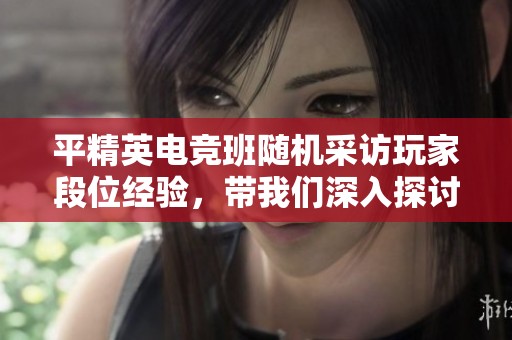 平精英电竞班随机采访玩家段位经验，带我们深入探讨游戏中的角色与成长之路
