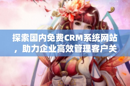 探索国内免费CRM系统网站，助力企业高效管理客户关系