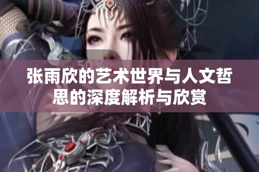 张雨欣的艺术世界与人文哲思的深度解析与欣赏