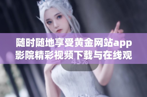 随时随地享受黄金网站app影院精彩视频下载与在线观看体验