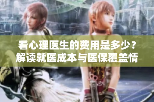 看心理医生的费用是多少？解读就医成本与医保覆盖情况